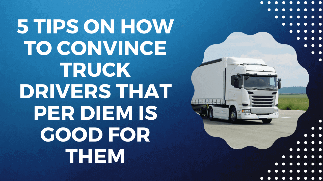 5 Tips on How to Convince Truck Drivers That Per Diem is Good For Them